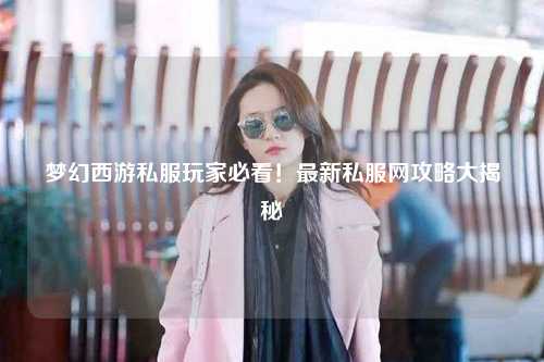 夢幻西游私服玩家必看！最新私服網攻略大揭秘