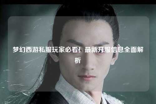 夢幻西游私服玩家必看！最新開服信息全面解析
