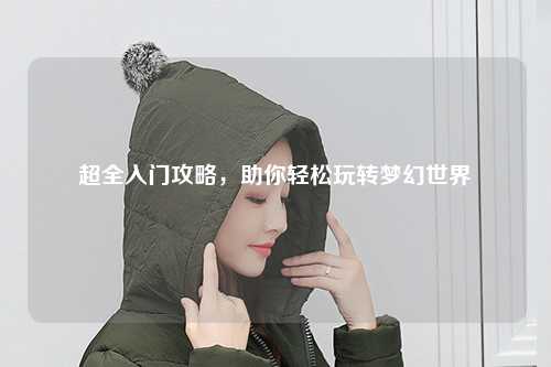 超全入門攻略，助你輕松玩轉(zhuǎn)夢幻世界