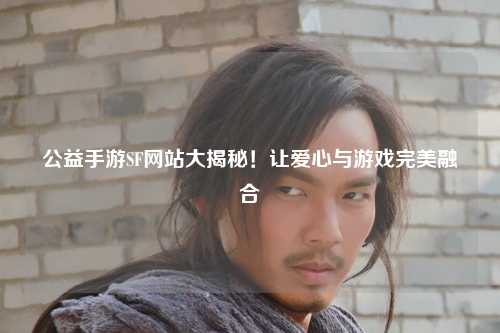 公益手游SF網站大揭秘！讓愛心與游戲完美融合