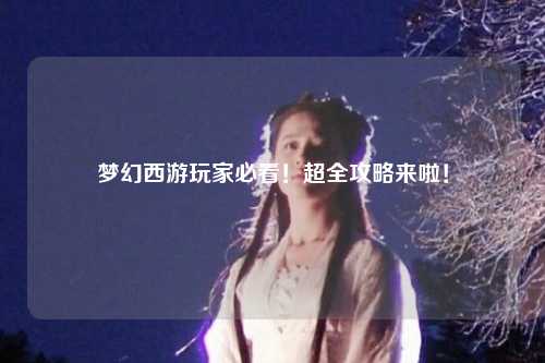 夢幻西游玩家必看！超全攻略來啦！