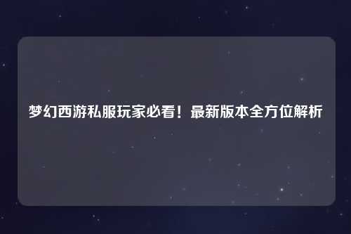 夢幻西游私服玩家必看！最新版本全方位解析