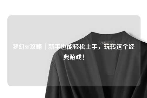 夢幻SF攻略｜新手也能輕松上手，玩轉這個經(jīng)典游戲！