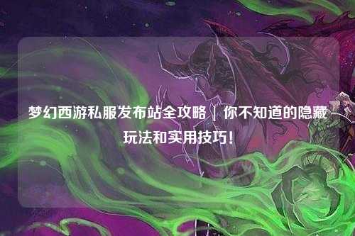 夢(mèng)幻西游私服發(fā)布站全攻略 | 你不知道的隱藏玩法和實(shí)用技巧！