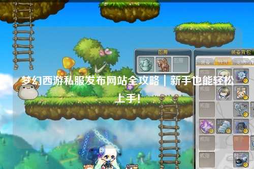 夢幻西游私服發(fā)布網(wǎng)站全攻略｜新手也能輕松上手！